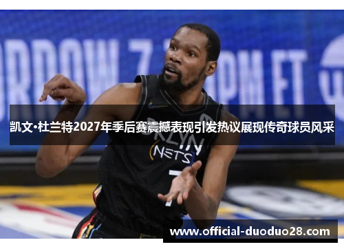 凯文·杜兰特2027年季后赛震撼表现引发热议展现传奇球员风采