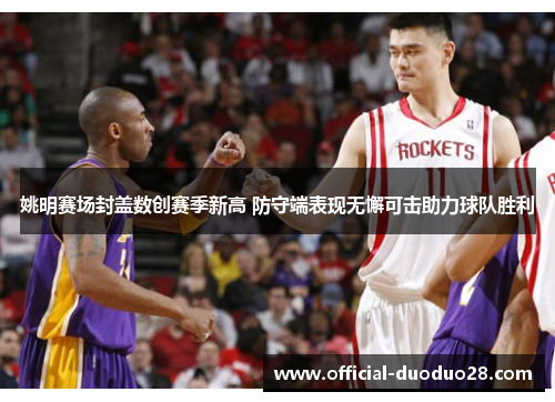 姚明赛场封盖数创赛季新高 防守端表现无懈可击助力球队胜利