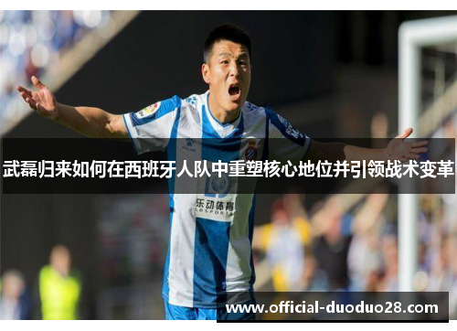 武磊归来如何在西班牙人队中重塑核心地位并引领战术变革