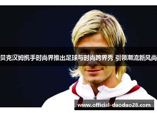 贝克汉姆携手时尚界推出足球与时尚跨界秀 引领潮流新风尚