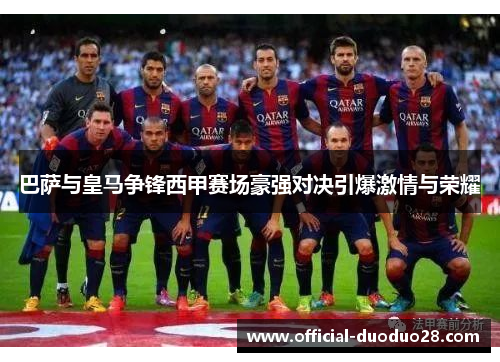 巴萨与皇马争锋西甲赛场豪强对决引爆激情与荣耀
