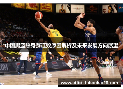 中国男篮热身赛连败原因解析及未来发展方向展望