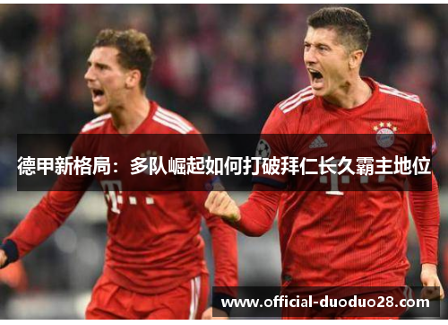 德甲新格局：多队崛起如何打破拜仁长久霸主地位