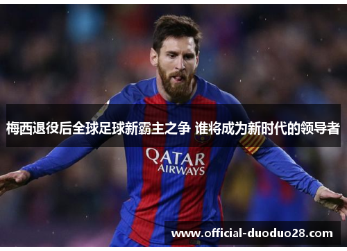梅西退役后全球足球新霸主之争 谁将成为新时代的领导者