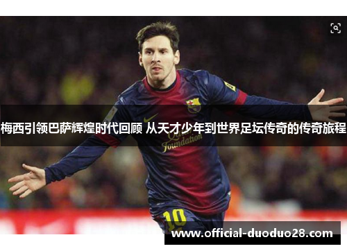 梅西引领巴萨辉煌时代回顾 从天才少年到世界足坛传奇的传奇旅程