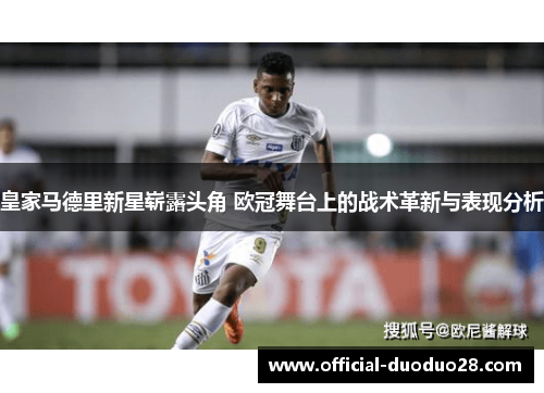 皇家马德里新星崭露头角 欧冠舞台上的战术革新与表现分析
