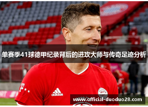 单赛季41球德甲纪录背后的进攻大师与传奇足迹分析