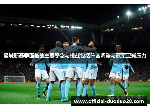 曼城新赛季面临的主要悬念与挑战包括阵容调整与冠军卫冕压力