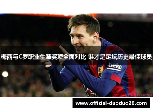 梅西与C罗职业生涯奖项全面对比 谁才是足坛历史最佳球员