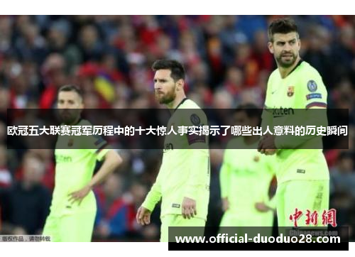 欧冠五大联赛冠军历程中的十大惊人事实揭示了哪些出人意料的历史瞬间
