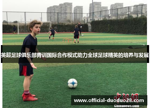 英超足球俱乐部青训国际合作模式助力全球足球精英的培养与发展
