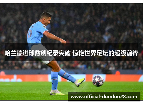 哈兰德进球数创纪录突破 惊艳世界足坛的超级前锋