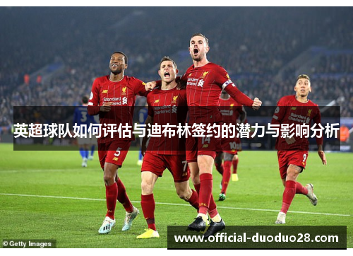 英超球队如何评估与迪布林签约的潜力与影响分析