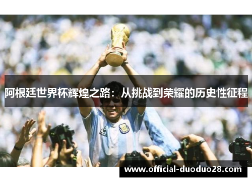 阿根廷世界杯辉煌之路：从挑战到荣耀的历史性征程