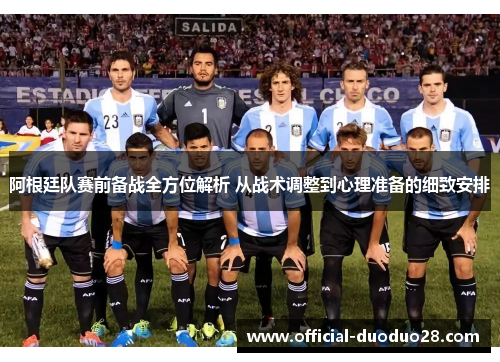 阿根廷队赛前备战全方位解析 从战术调整到心理准备的细致安排