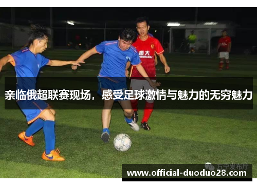 亲临俄超联赛现场，感受足球激情与魅力的无穷魅力