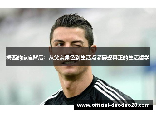 梅西的家庭背后：从父亲角色到生活点滴展现真正的生活哲学