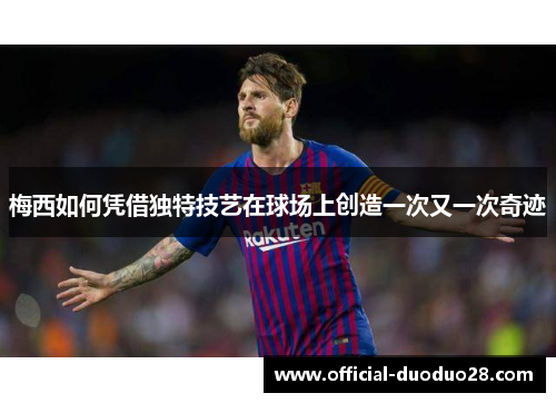 梅西如何凭借独特技艺在球场上创造一次又一次奇迹