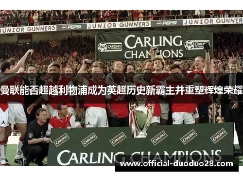 曼联能否超越利物浦成为英超历史新霸主并重塑辉煌荣耀