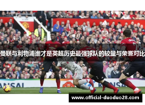 曼联与利物浦谁才是英超历史最强球队的较量与荣誉对比