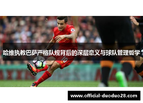 哈维执教巴萨严格队规背后的深层意义与球队管理哲学