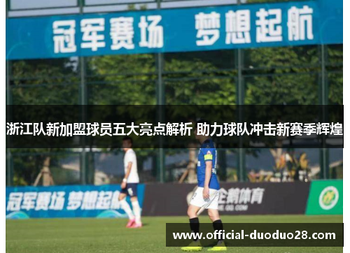 浙江队新加盟球员五大亮点解析 助力球队冲击新赛季辉煌