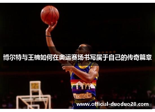 博尔特与王楠如何在奥运赛场书写属于自己的传奇篇章
