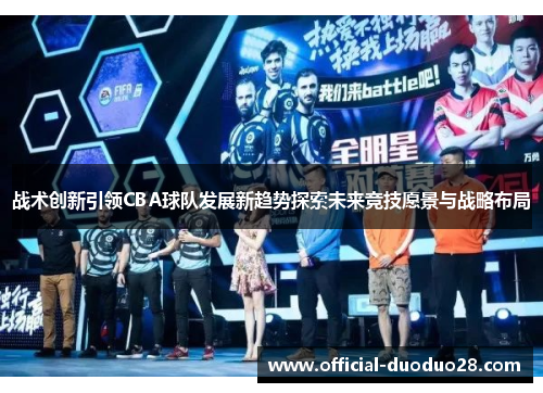 战术创新引领CBA球队发展新趋势探索未来竞技愿景与战略布局