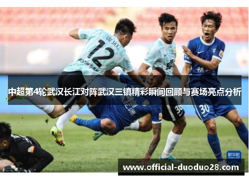 中超第4轮武汉长江对阵武汉三镇精彩瞬间回顾与赛场亮点分析