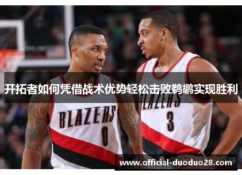 开拓者如何凭借战术优势轻松击败鹈鹕实现胜利