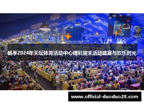 畅享2024年天坛体育活动中心精彩周末活动盛宴与欢乐时光