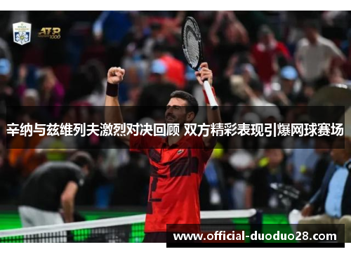 辛纳与兹维列夫激烈对决回顾 双方精彩表现引爆网球赛场