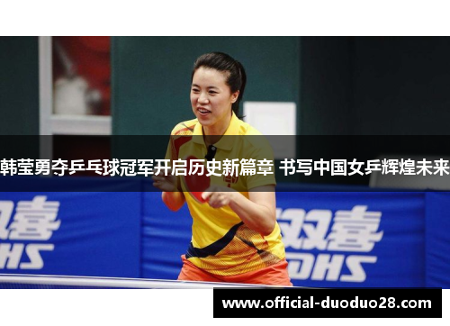 韩莹勇夺乒乓球冠军开启历史新篇章 书写中国女乒辉煌未来