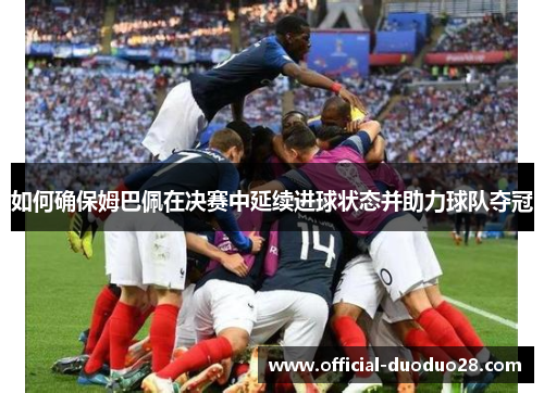 如何确保姆巴佩在决赛中延续进球状态并助力球队夺冠