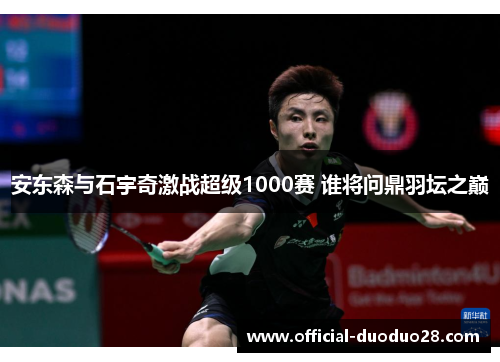 安东森与石宇奇激战超级1000赛 谁将问鼎羽坛之巅