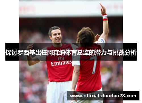 探讨罗西基出任阿森纳体育总监的潜力与挑战分析