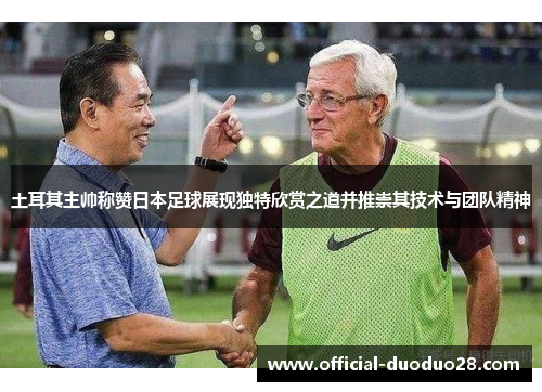 土耳其主帅称赞日本足球展现独特欣赏之道并推崇其技术与团队精神