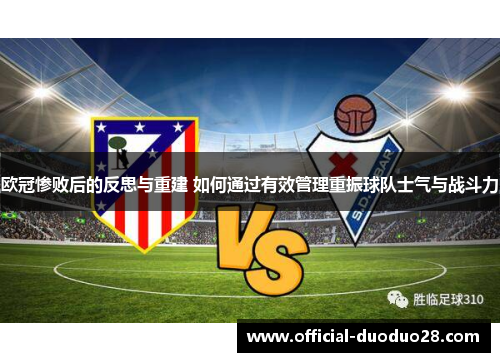 欧冠惨败后的反思与重建 如何通过有效管理重振球队士气与战斗力