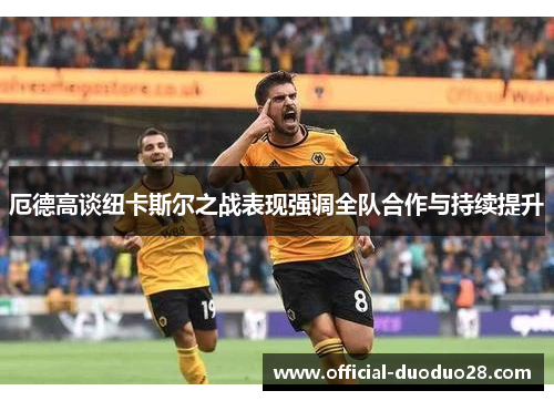 厄德高谈纽卡斯尔之战表现强调全队合作与持续提升