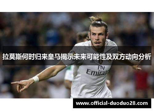 拉莫斯何时归来皇马揭示未来可能性及双方动向分析