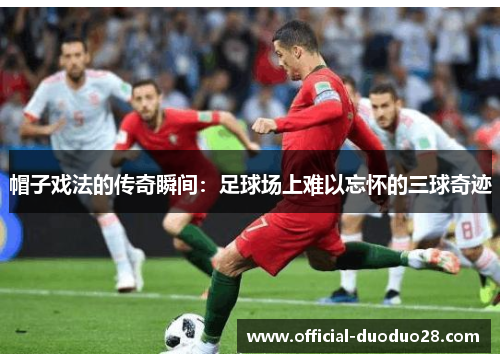 帽子戏法的传奇瞬间：足球场上难以忘怀的三球奇迹