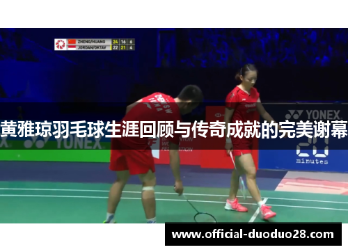 黄雅琼羽毛球生涯回顾与传奇成就的完美谢幕
