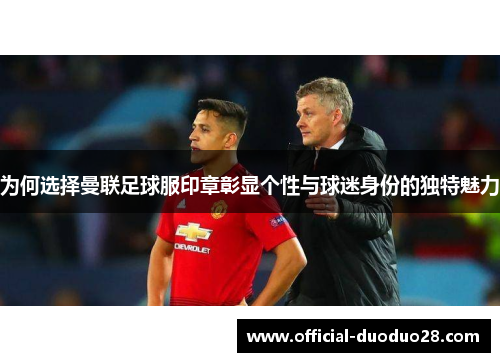 为何选择曼联足球服印章彰显个性与球迷身份的独特魅力
