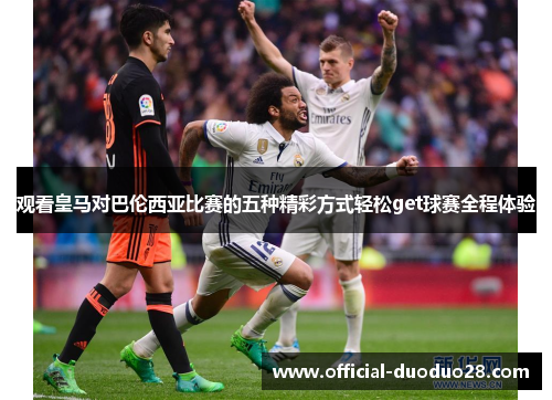 观看皇马对巴伦西亚比赛的五种精彩方式轻松get球赛全程体验