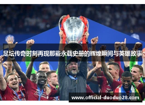 足坛传奇时刻再现那些永载史册的辉煌瞬间与英雄故事