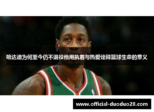 哈达迪为何至今仍不退役他用执着与热爱诠释篮球生命的意义