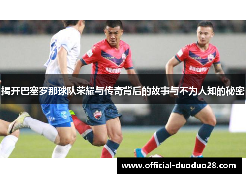 揭开巴塞罗那球队荣耀与传奇背后的故事与不为人知的秘密