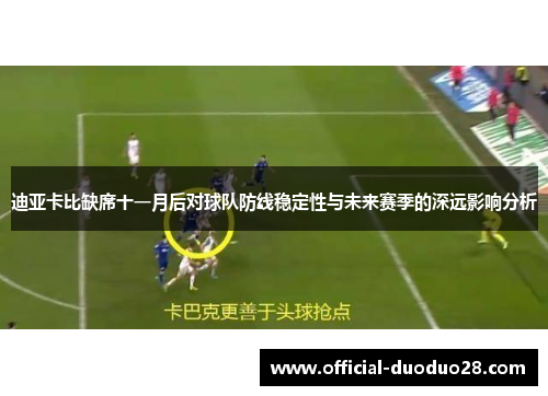 迪亚卡比缺席十一月后对球队防线稳定性与未来赛季的深远影响分析