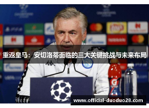 重返皇马：安切洛蒂面临的三大关键挑战与未来布局