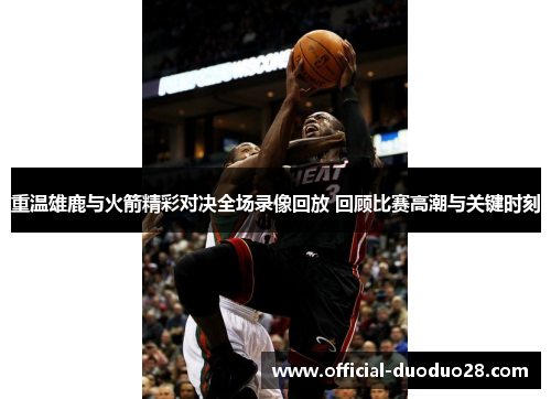 重温雄鹿与火箭精彩对决全场录像回放 回顾比赛高潮与关键时刻